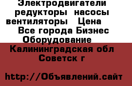 Электродвигатели, редукторы, насосы, вентиляторы › Цена ­ 123 - Все города Бизнес » Оборудование   . Калининградская обл.,Советск г.